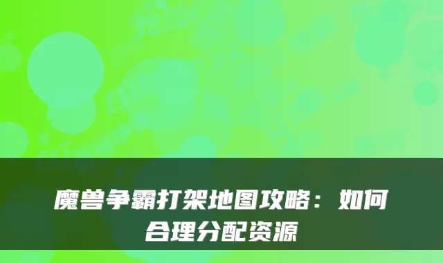 魔兽争霸打架地图攻略：如何合理分配资源