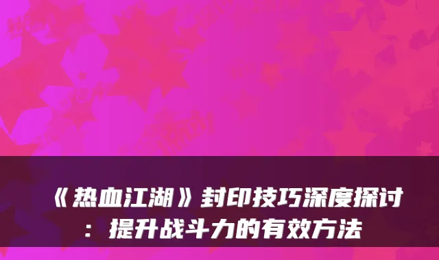 《热血江湖》封印技巧深度探讨:提升战斗力的有效方法