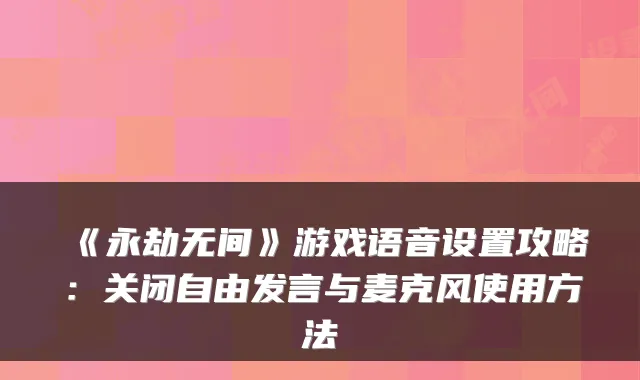 《永劫无间》游戏语音设置攻略:关闭自由发言与麦克风使用方法