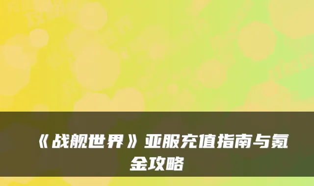 《战舰世界》亚服充值指南与氪金攻略