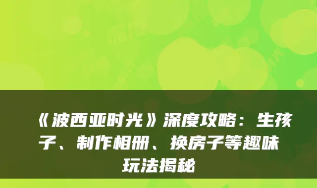 《波西亚时光》深度攻略:生孩子、制作相册、换房子等趣味玩法揭秘