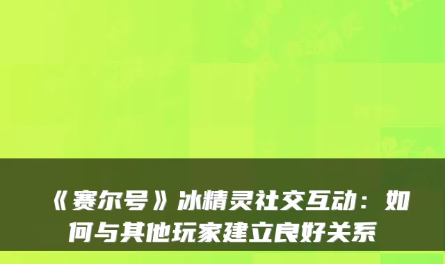 《赛尔号》冰精灵社交互动：如何与其他玩家建立良好关系