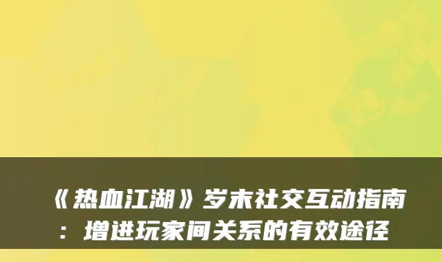 《热血江湖》岁末社交互动指南：增进玩家间关系的有效途径