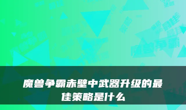 魔兽争霸赤壁中武器升级的佳策略是什么