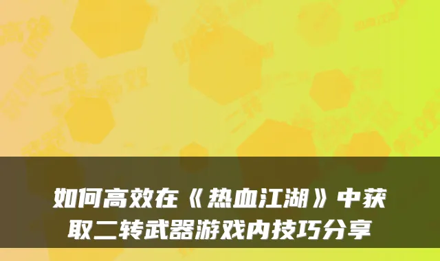 如何高效在《热血江湖》中获取二转武器游戏内技巧分享