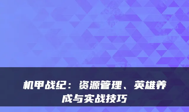 机甲战纪：资源管理、英雄养成与实战技巧