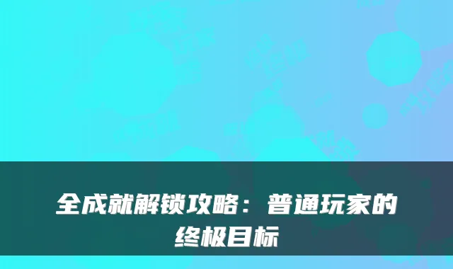 全成就解锁攻略：普通玩家的目标