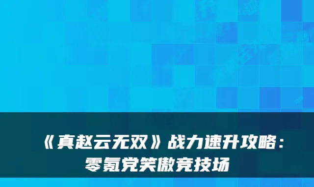 《真赵云无双》战力速升攻略：零氪党笑傲竞技场