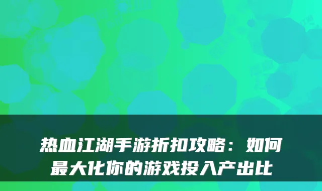 热血江湖手游折扣攻略：如何大化你的游戏投入产出比