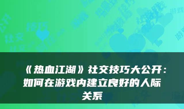 《热血江湖》社交技巧大公开：如何在游戏内建立良好的人际关系