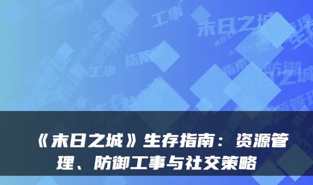 《末日之城》生存指南：资源管理、防御工事与社交策略