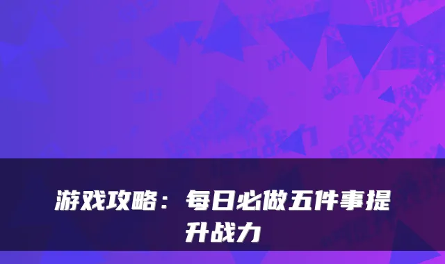 游戏攻略：每日必做五件事提升战力