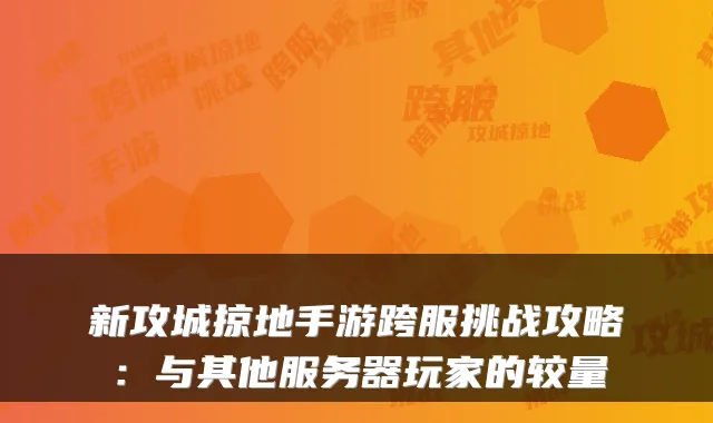 新攻城掠地手游跨服挑战攻略:与其他服务器玩家的较量