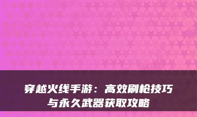 穿越火线手游：高效刷枪技巧与永久武器获取攻略