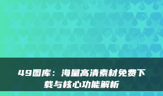49图库：海量高清素材免费下载与核心功能解析
