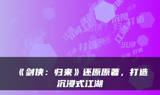 《剑侠：归来》还原原著，打造沉浸式江湖
