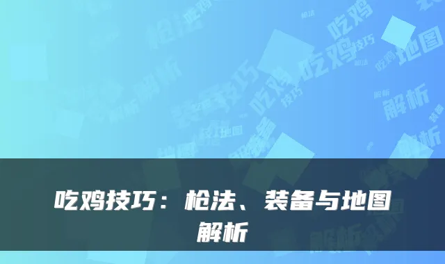 吃鸡技巧：枪法、装备与地图解析