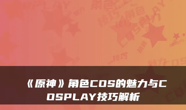 《原神》角色COS的魅力与COSPLAY技巧解析