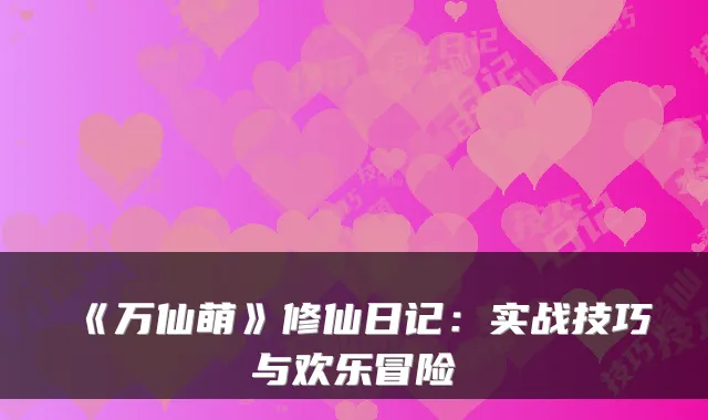 《万仙萌》修仙日记:实战技巧与欢乐冒险