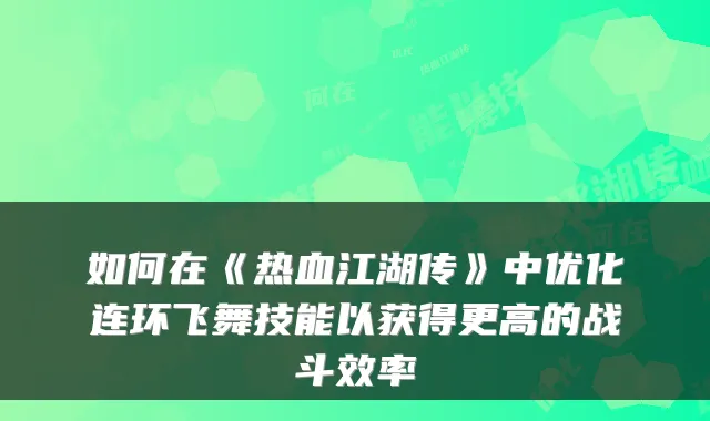 如何在《热血江湖传》中优化连环飞舞技能以获得更高的战斗效率