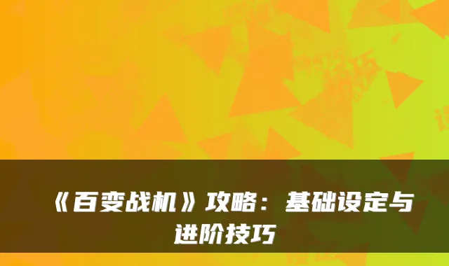 《百变战机》攻略:基础设定与进阶技巧