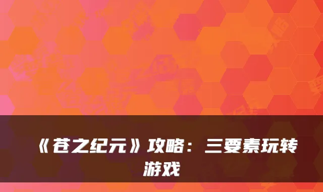 《苍之纪元》攻略：三要素玩转游戏