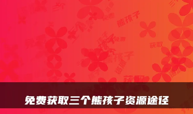 免费获取三个熊孩子资源途径