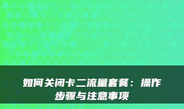 如何关闭卡二流量套餐:操作步骤与注意事项