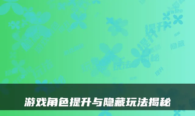 游戏角色提升与隐藏玩法揭秘