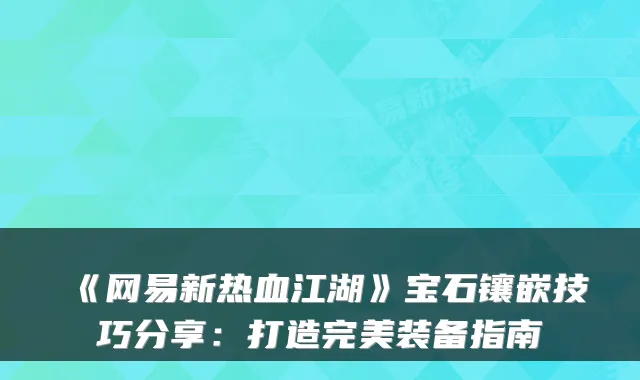 《网易新热血江湖》宝石镶嵌技巧分享：打造装备指南