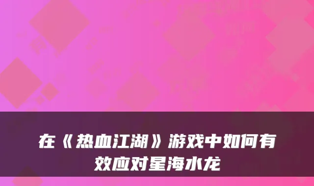 在《热血江湖》游戏中如何有效应对星海水龙