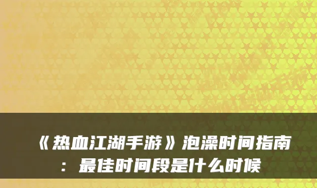 《热血江湖手游》泡澡时间指南：最佳时间段是什么时候