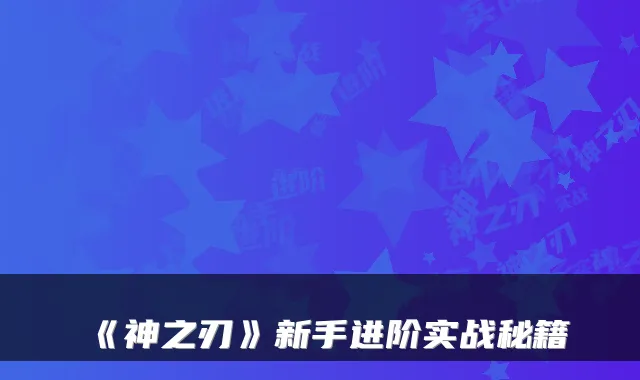 《神之刃》新手进阶实战秘籍