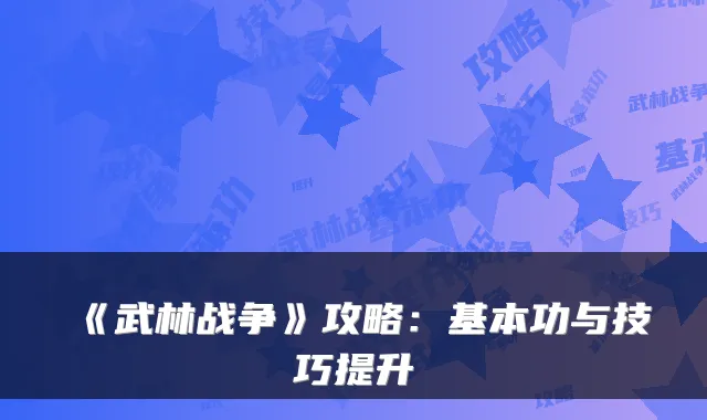 《武林战争》攻略：基本功与技巧提升