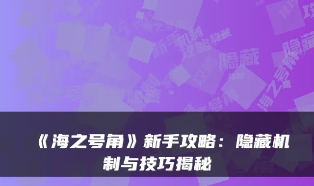 《海之号角》新手攻略：隐藏机制与技巧揭秘