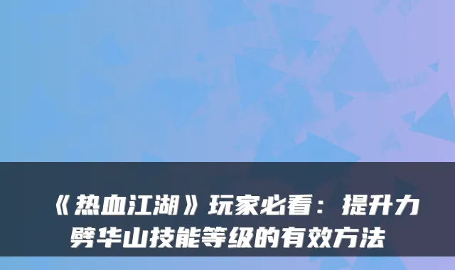 《热血江湖》玩家必看：提升力劈华山技能等级的有效方法