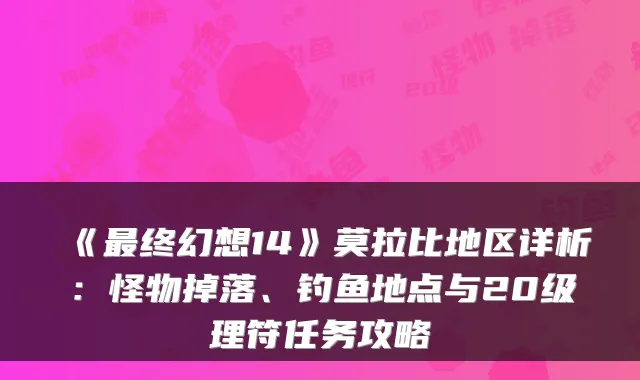《终幻想14》莫拉比地区详析：怪物掉落、钓鱼地点与20级理符任务攻略
