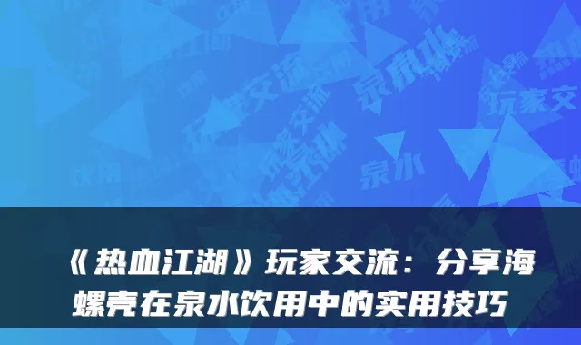 《热血江湖》玩家交流：分享海螺壳在泉水饮用中的实用技巧