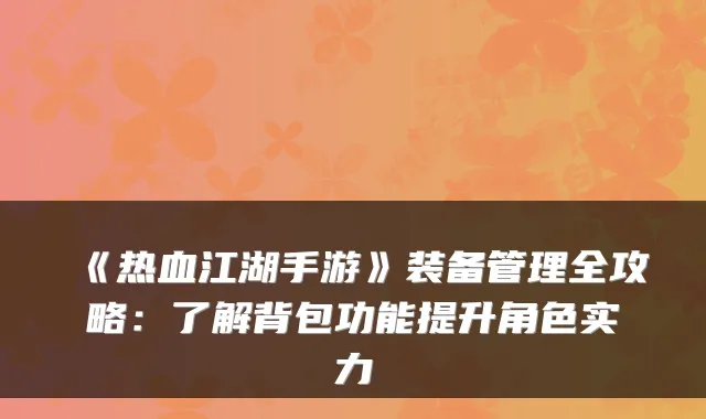 《热血江湖手游》装备管理全攻略:了解背包功能提升角色实力