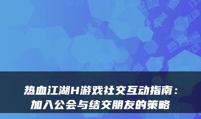 热血江湖H游戏社交互动指南:加入公会与结交朋友的策略