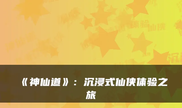 《神仙道》：沉浸式仙侠体验之旅