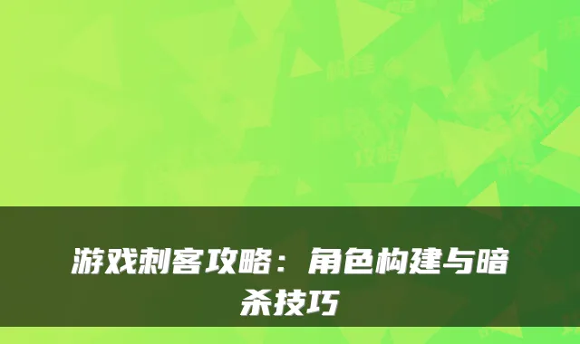 游戏刺客攻略:角色构建与暗杀技巧