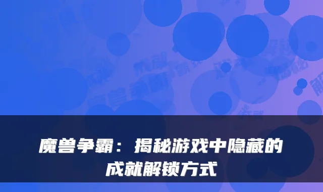 魔兽争霸：揭秘游戏中隐藏的成就解锁方式