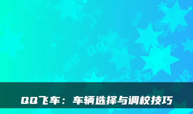 QQ飞车：车辆选择与调校技巧
