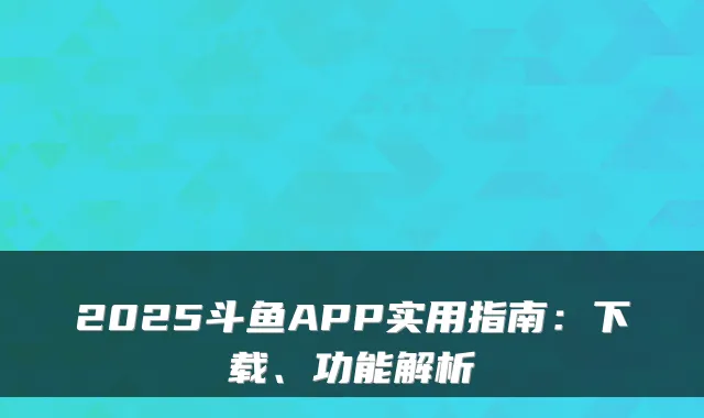 2025斗鱼APP实用指南:下载、功能解析