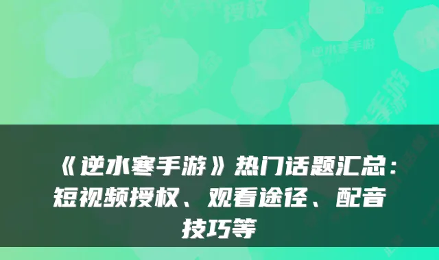 《逆水寒手游》热门话题汇总：短视频授权、观看途径、配音技巧等
