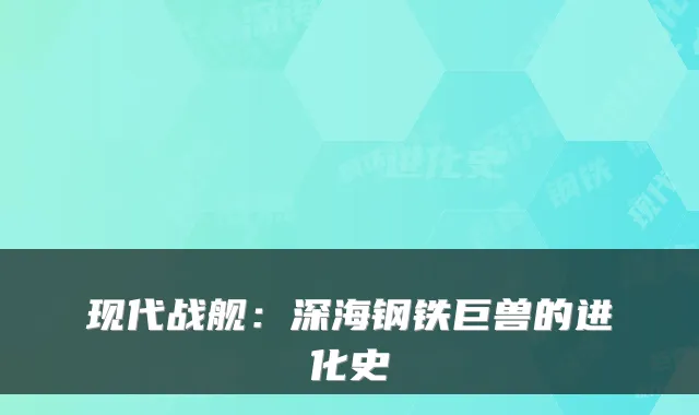 现代战舰:深海钢铁巨兽的进化史
