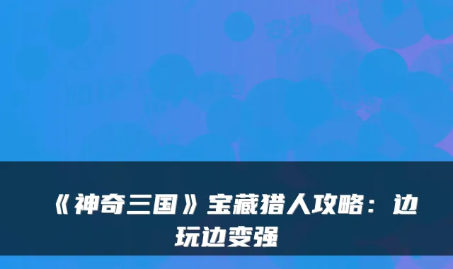 《神奇三国》宝藏猎人攻略：边玩边变强