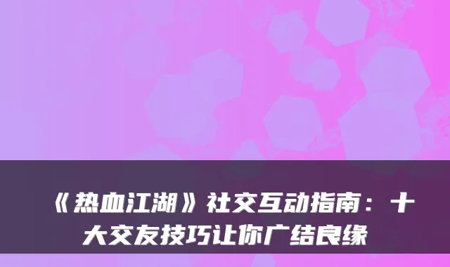 《热血江湖》社交互动指南：十大交友技巧让你广结良缘