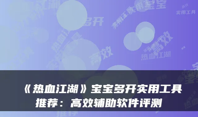 《热血江湖》宝宝多开实用工具推荐：高效辅助软件评测